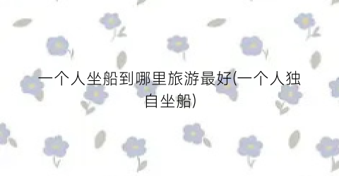 一个人坐船到哪里旅游最好(一个人独自坐船)