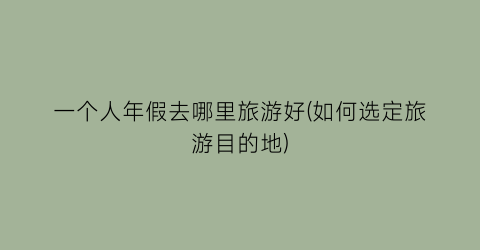 一个人年假去哪里旅游好(如何选定旅游目的地)
