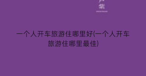 一个人开车旅游住哪里好(一个人开车旅游住哪里最佳)
