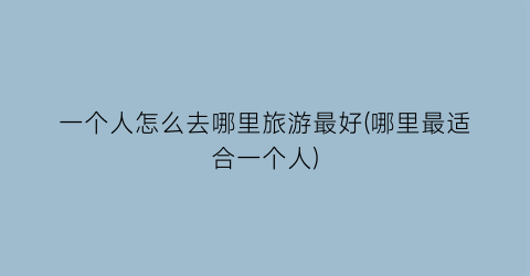 一个人怎么去哪里旅游最好(哪里最适合一个人)