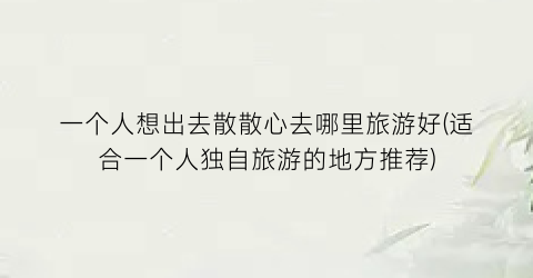 一个人想出去散散心去哪里旅游好(适合一个人独自旅游的地方推荐)