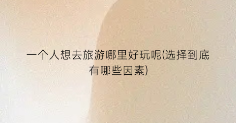 一个人想去旅游哪里好玩呢(选择到底有哪些因素)