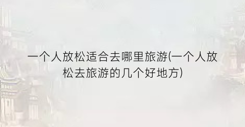 一个人放松适合去哪里旅游(一个人放松去旅游的几个好地方)