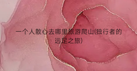 一个人散心去哪里旅游爬山(独行者的远足之旅)