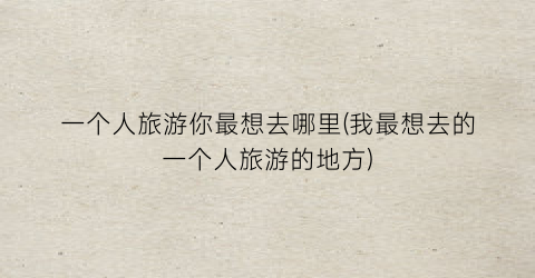 一个人旅游你最想去哪里(我最想去的一个人旅游的地方)