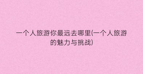 一个人旅游你最远去哪里(一个人旅游的魅力与挑战)