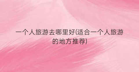 一个人旅游去哪里好(适合一个人旅游的地方推荐)