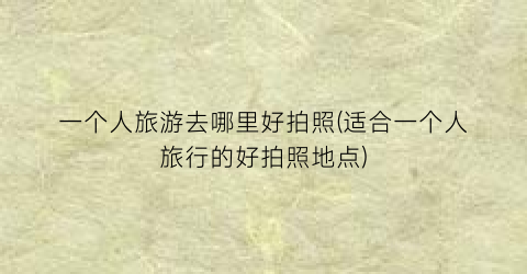一个人旅游去哪里好拍照(适合一个人旅行的好拍照地点)