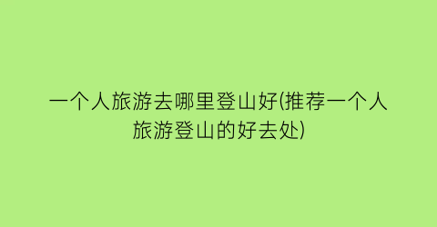 一个人旅游去哪里登山好(推荐一个人旅游登山的好去处)