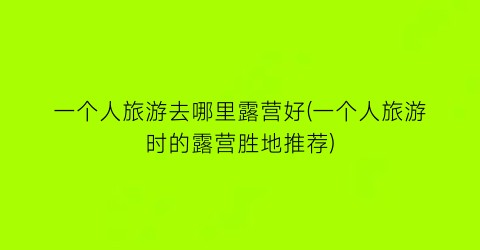 一个人旅游去哪里露营好(一个人旅游时的露营胜地推荐)