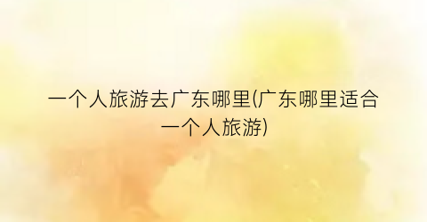 一个人旅游去广东哪里(广东哪里适合一个人旅游)