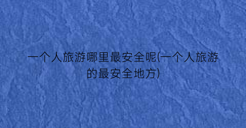一个人旅游哪里最安全呢(一个人旅游的最安全地方)
