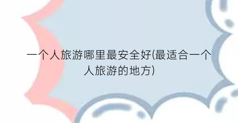 一个人旅游哪里最安全好(最适合一个人旅游的地方)