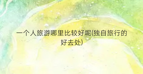 一个人旅游哪里比较好呢(独自旅行的好去处)