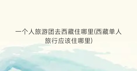 一个人旅游团去西藏住哪里(西藏单人旅行应该住哪里)