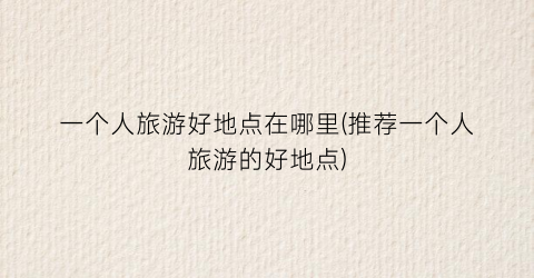 一个人旅游好地点在哪里(推荐一个人旅游的好地点)
