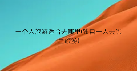 一个人旅游适合去哪里(独自一人去哪里旅游)