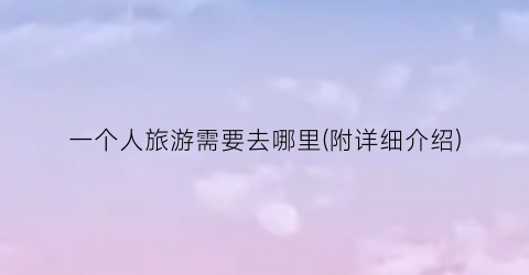 一个人旅游需要去哪里(附详细介绍)