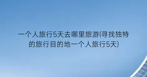 一个人旅行5天去哪里旅游(寻找独特的旅行目的地一个人旅行5天)