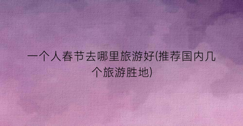 一个人春节去哪里旅游好(推荐国内几个旅游胜地)