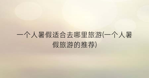 一个人暑假适合去哪里旅游(一个人暑假旅游的推荐)