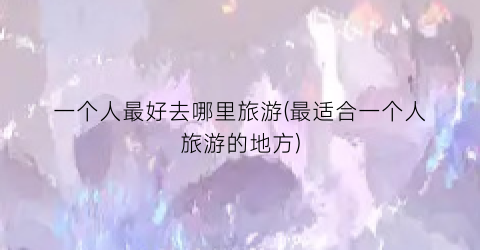 一个人最好去哪里旅游(最适合一个人旅游的地方)