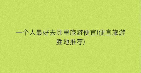 一个人最好去哪里旅游便宜(便宜旅游胜地推荐)