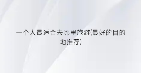 一个人最适合去哪里旅游(最好的目的地推荐)