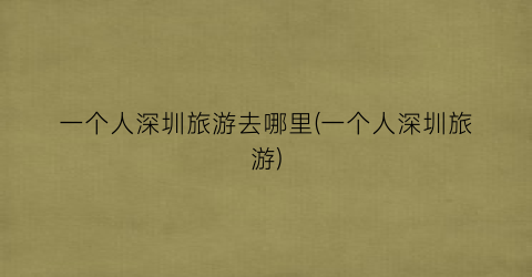 一个人深圳旅游去哪里(一个人深圳旅游)