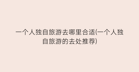 一个人独自旅游去哪里合适(一个人独自旅游的去处推荐)
