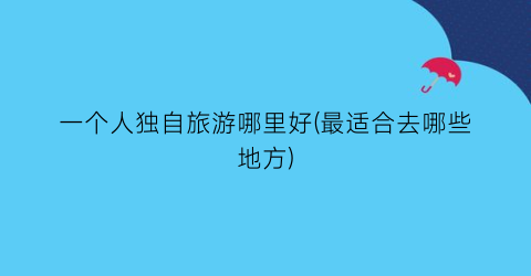 一个人独自旅游哪里好(最适合去哪些地方)