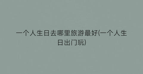 一个人生日去哪里旅游最好(一个人生日出门玩)