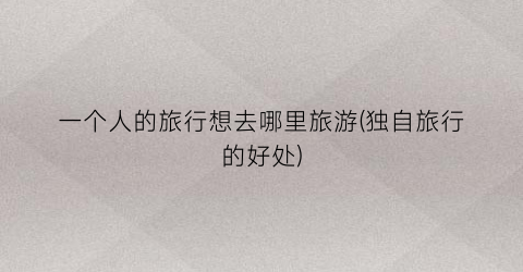 一个人的旅行想去哪里旅游(独自旅行的好处)