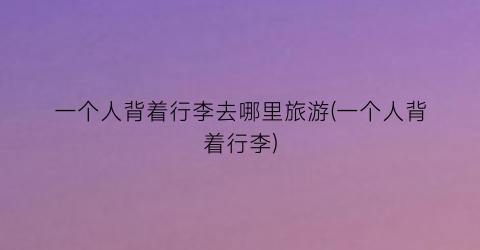 一个人背着行李去哪里旅游(一个人背着行李)