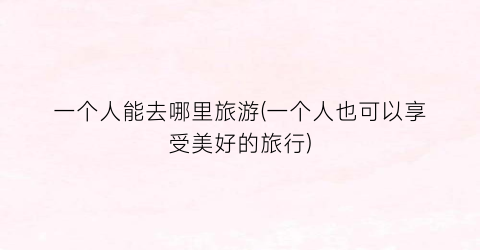 一个人能去哪里旅游(一个人也可以享受美好的旅行)