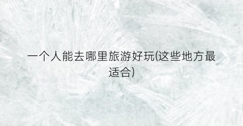 一个人能去哪里旅游好玩(这些地方最适合)