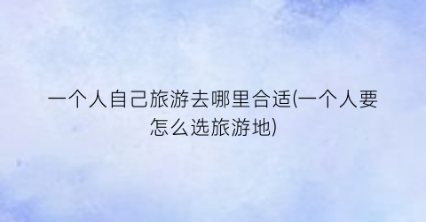 一个人自己旅游去哪里合适(一个人要怎么选旅游地)