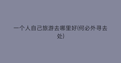 一个人自己旅游去哪里好(何必外寻去处)