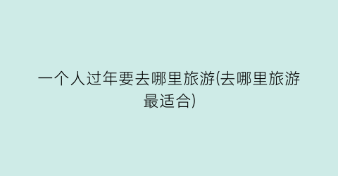 一个人过年要去哪里旅游(去哪里旅游最适合)
