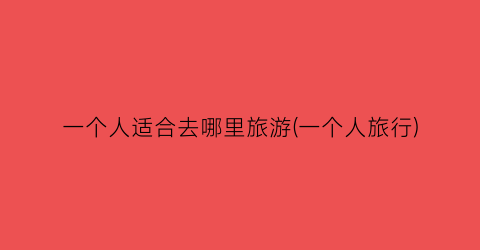 一个人适合去哪里旅游(一个人旅行)