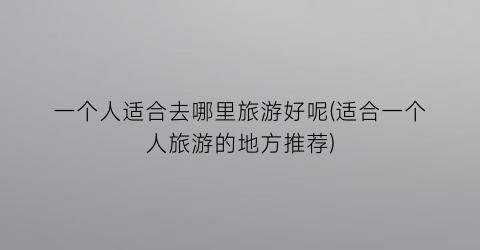 一个人适合去哪里旅游好呢(适合一个人旅游的地方推荐)