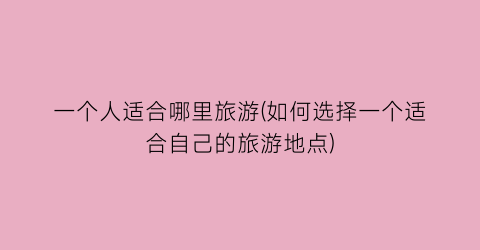 一个人适合哪里旅游(如何选择一个适合自己的旅游地点)
