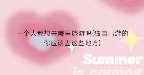 一个人都想去哪里旅游吗(独自出游的你应该去这些地方)