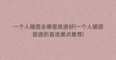一个人随团去哪里旅游好(一个人随团旅游的首选景点推荐)