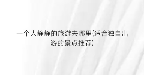 一个人静静的旅游去哪里(适合独自出游的景点推荐)