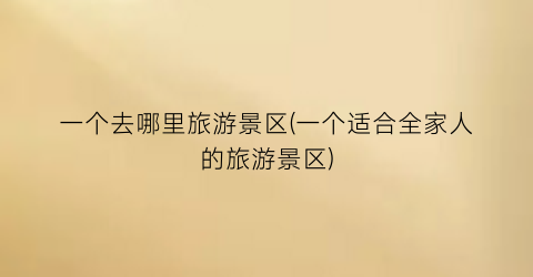 一个去哪里旅游景区(一个适合全家人的旅游景区)