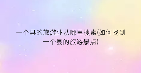 一个县的旅游业从哪里搜索(如何找到一个县的旅游景点)