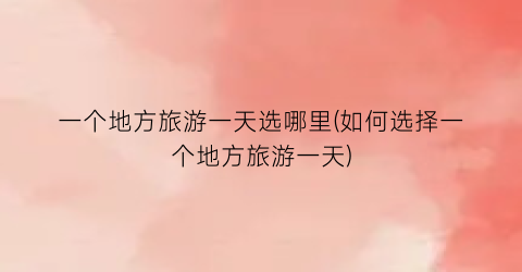 一个地方旅游一天选哪里(如何选择一个地方旅游一天)