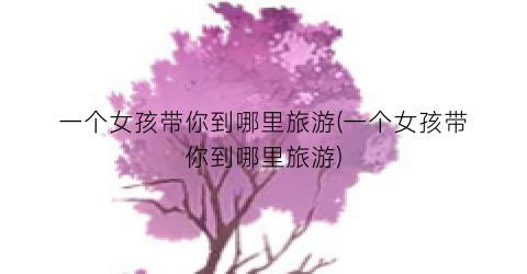 一个女孩带你到哪里旅游(一个女孩带你到哪里旅游)