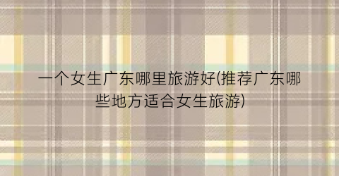 一个女生广东哪里旅游好(推荐广东哪些地方适合女生旅游)